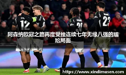 阿森纳欧冠之路再度受挫连续七年无缘八强的尴尬局面