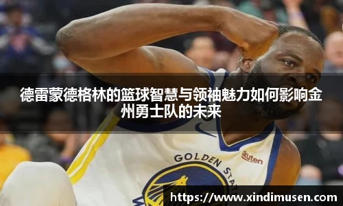 德雷蒙德格林的篮球智慧与领袖魅力如何影响金州勇士队的未来