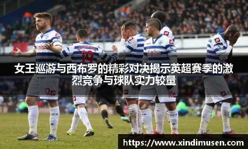 女王巡游与西布罗的精彩对决揭示英超赛季的激烈竞争与球队实力较量